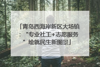 青岛西海岸新区大场镇：“专业社工+志愿服务”绘就民生新图景