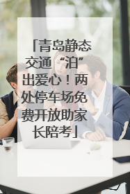 青岛静态交通“泊”出爱心！两处停车场免费开放助家长陪考