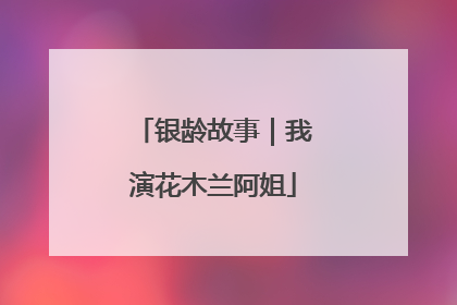 银龄故事｜我演花木兰阿姐
