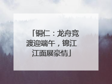 铜仁：龙舟竞渡迎端午，锦江江面展豪情