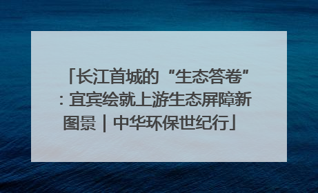 长江首城的“生态答卷”：宜宾绘就上游生态屏障新图景｜中华环保世纪行