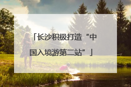 长沙积极打造“中国入境游第二站”