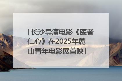 长沙导演电影《医者仁心》在2025年麓山青年电影展首映