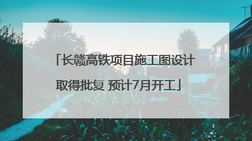 长赣高铁项目施工图设计取得批复 预计7月开工