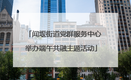 闻堰街道党群服务中心举办端午共融主题活动