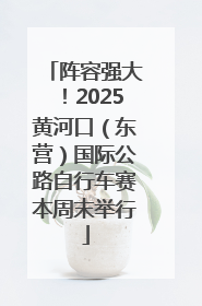 阵容强大！2025黄河口（东营）国际公路自行车赛本周末举行