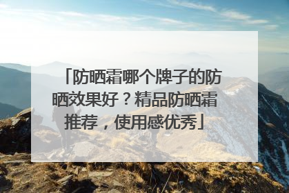 防晒霜哪个牌子的防晒效果好？精品防晒霜推荐，使用感优秀