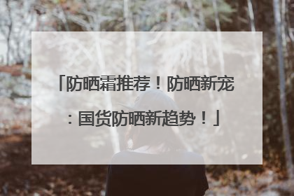 防晒霜推荐！防晒新宠：国货防晒新趋势！