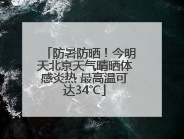 防暑防晒！今明天北京天气晴晒体感炎热 最高温可达34℃