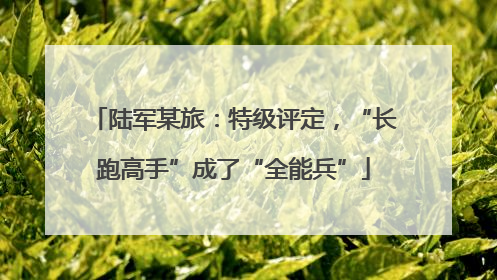 陆军某旅：特级评定，“长跑高手”成了“全能兵”