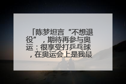 陈梦坦言“不想退役”，期待再参与奥运：很享受打乒乓球，在奥运会上是我最幸福的时候