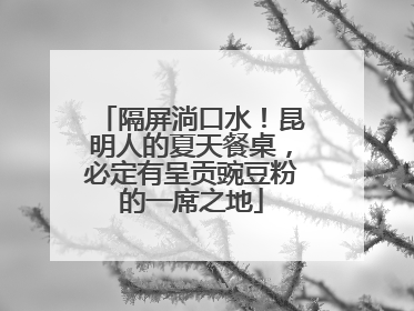隔屏淌口水！昆明人的夏天餐桌，必定有呈贡豌豆粉的一席之地