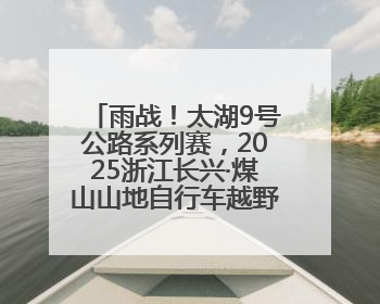 雨战！太湖9号公路系列赛，2025浙江长兴·煤山山地自行车越野赛开赛