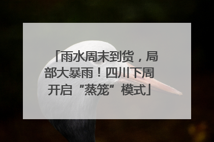 雨水周末到货，局部大暴雨！四川下周开启“蒸笼”模式