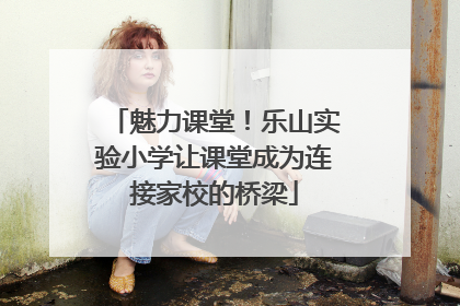 魅力课堂！乐山实验小学让课堂成为连接家校的桥梁