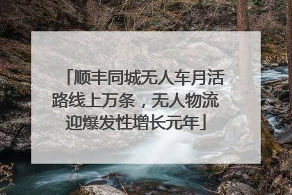 顺丰同城无人车月活路线上万条，无人物流迎爆发性增长元年
