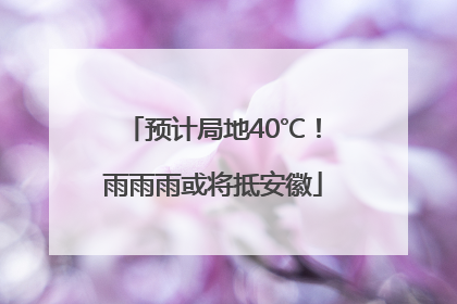 预计局地40℃！雨雨雨或将抵安徽