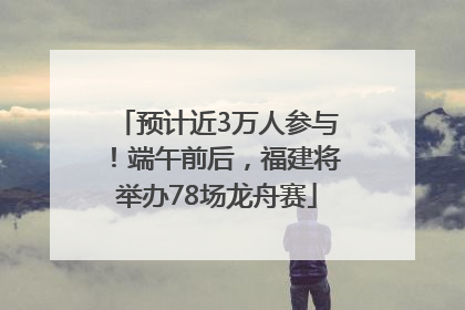 预计近3万人参与！端午前后，福建将举办78场龙舟赛