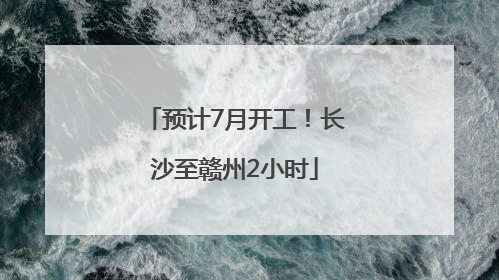 预计7月开工！长沙至赣州2小时