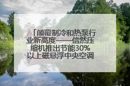 颠覆制冷和热泵行业新高度——信然压缩机推出节能30%以上磁悬浮中央空调和磁悬浮热泵