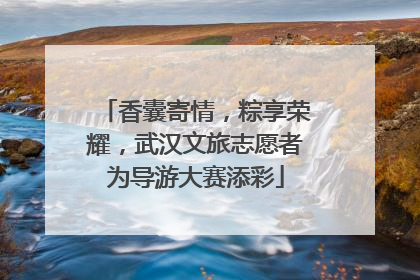 香囊寄情，粽享荣耀，武汉文旅志愿者为导游大赛添彩