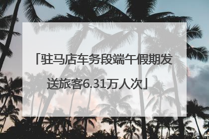 驻马店车务段端午假期发送旅客6.31万人次