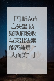 马斯克直言失望 质疑政府税收与支出法案能否兼具“大而美”