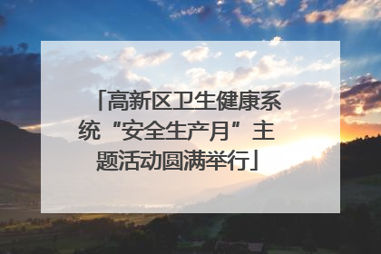 高新区卫生健康系统“安全生产月”主题活动圆满举行