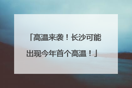 高温来袭！长沙可能出现今年首个高温！