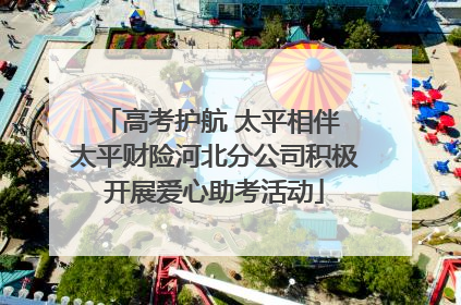 高考护航 太平相伴 太平财险河北分公司积极开展爱心助考活动