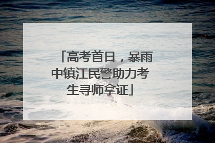 高考首日，暴雨中镇江民警助力考生寻师拿证