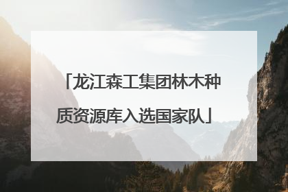 龙江森工集团林木种质资源库入选国家队