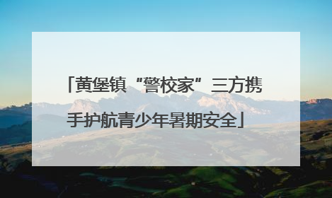 黄堡镇“警校家”三方携手护航青少年暑期安全