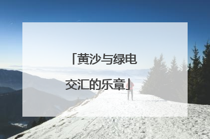 黄沙与绿电交汇的乐章