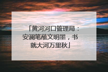 黄河河口管理局：安澜笔蘸文明墨，书就大河万里秋