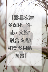 黟县宏潭乡深化“生态+文旅”融合 勾勒和美乡村新图景