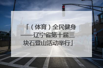 （体育）全民健身——辽宁省第十届三块石登山活动举行