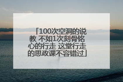 100次空洞的说教 不如1次刻骨铭心的行走 这堂行走的思政课不容错过