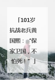 101岁抗战老兵黄国熙：“保家卫国，不怕死！”
