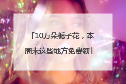10万朵栀子花，本周末这些地方免费领