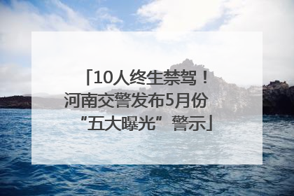 10人终生禁驾！河南交警发布5月份“五大曝光”警示