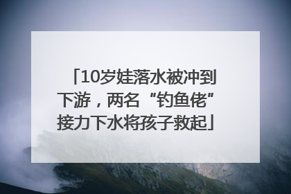10岁娃落水被冲到下游，两名“钓鱼佬”接力下水将孩子救起