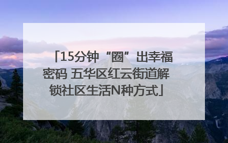15分钟“圈”出幸福密码 五华区红云街道解锁社区生活N种方式