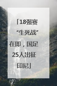 18强赛“生死战”在即，国足25人出征印尼