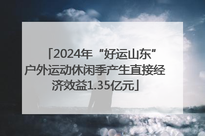 2024年“好运山东”户外运动休闲季产生直接经济效益1.35亿元