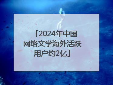 2024年中国网络文学海外活跃用户约2亿