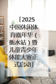 2025中国休闲体育嘉年华（衡水站）暨儿童青少年体能大赛正式启动