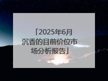 2025年6月沉香的目前价位市场分析报告