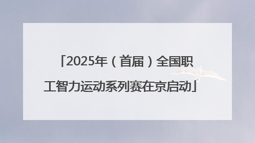 2025年（首届）全国职工智力运动系列赛在京启动