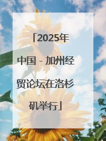 2025年中国－加州经贸论坛在洛杉矶举行